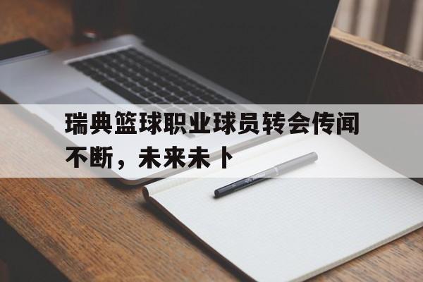 aoa体育体育网页版入口-瑞典篮球职业球员转会传闻不断，未来未卜的简单介绍